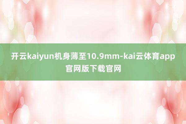 开云kaiyun机身薄至10.9mm-kai云体育app官网版下载官网