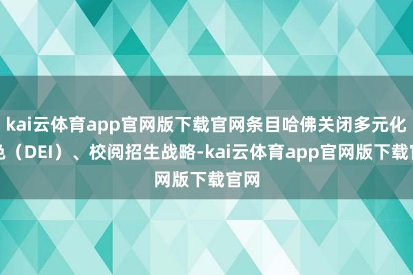 kai云体育app官网版下载官网条目哈佛关闭多元化神色（DEI）、校阅招生战略-kai云体育app官网版下载官网