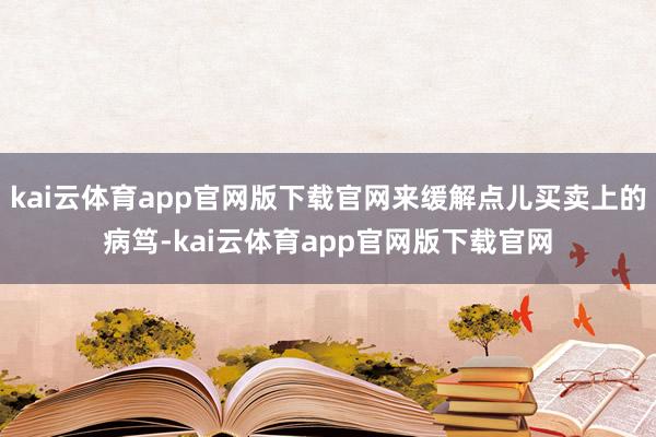 kai云体育app官网版下载官网来缓解点儿买卖上的病笃-kai云体育app官网版下载官网