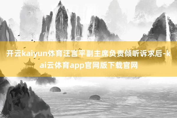 开云kaiyun体育汪言平副主席负责倾听诉求后-kai云体育app官网版下载官网