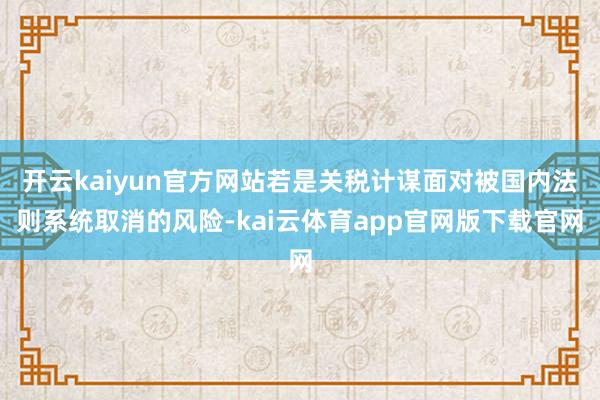 开云kaiyun官方网站若是关税计谋面对被国内法则系统取消的风险-kai云体育app官网版下载官网