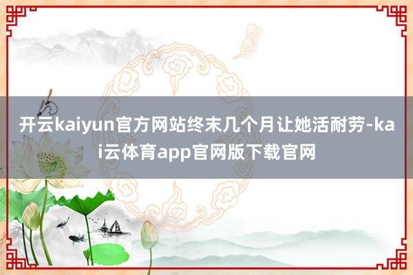 开云kaiyun官方网站终末几个月让她活耐劳-kai云体育app官网版下载官网