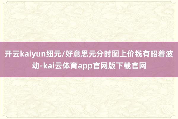 开云kaiyun纽元/好意思元分时图上价钱有昭着波动-kai云体育app官网版下载官网
