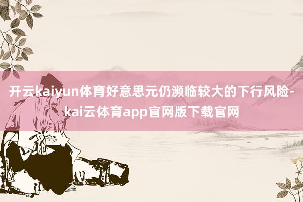 开云kaiyun体育好意思元仍濒临较大的下行风险-kai云体育app官网版下载官网