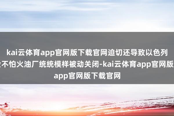 kai云体育app官网版下载官网迫切还导致以色列海法真金不怕火油厂统统模样被动关闭-kai云体育app官网版下载官网