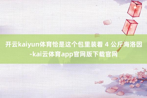 开云kaiyun体育恰是这个包里装着 4 公斤海洛因-kai云体育app官网版下载官网