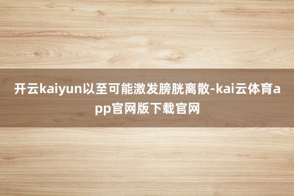开云kaiyun以至可能激发膀胱离散-kai云体育app官网版下载官网