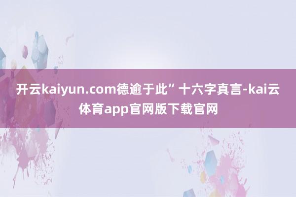 开云kaiyun.com德逾于此”十六字真言-kai云体育app官网版下载官网