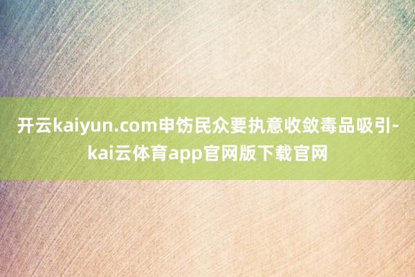 开云kaiyun.com申饬民众要执意收敛毒品吸引-kai云体育app官网版下载官网