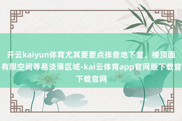 开云kaiyun体育尤其要要点排查地下室、楼顶面、有限空间等易淡薄区域-kai云体育app官网版下载官网