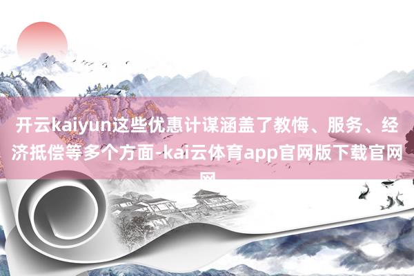 开云kaiyun这些优惠计谋涵盖了教悔、服务、经济抵偿等多个方面-kai云体育app官网版下载官网