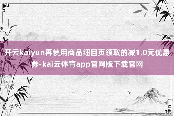 开云kaiyun再使用商品细目页领取的减1.0元优惠券-kai云体育app官网版下载官网