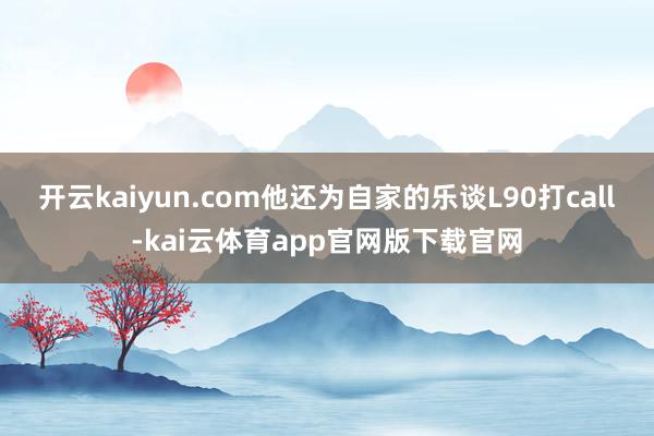 开云kaiyun.com他还为自家的乐谈L90打call-kai云体育app官网版下载官网