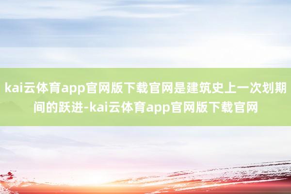 kai云体育app官网版下载官网是建筑史上一次划期间的跃进-kai云体育app官网版下载官网