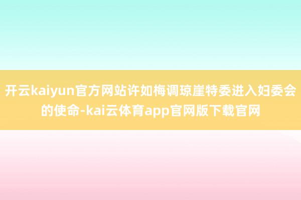 开云kaiyun官方网站许如梅调琼崖特委进入妇委会的使命-kai云体育app官网版下载官网