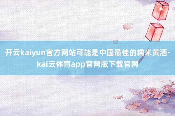开云kaiyun官方网站可能是中国最佳的糯米黄酒-kai云体育app官网版下载官网
