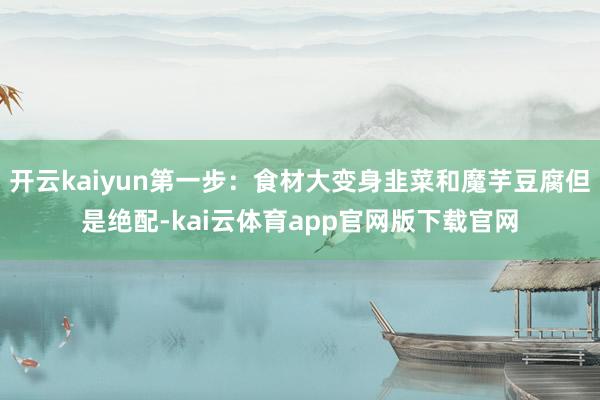 开云kaiyun第一步：食材大变身韭菜和魔芋豆腐但是绝配-kai云体育app官网版下载官网