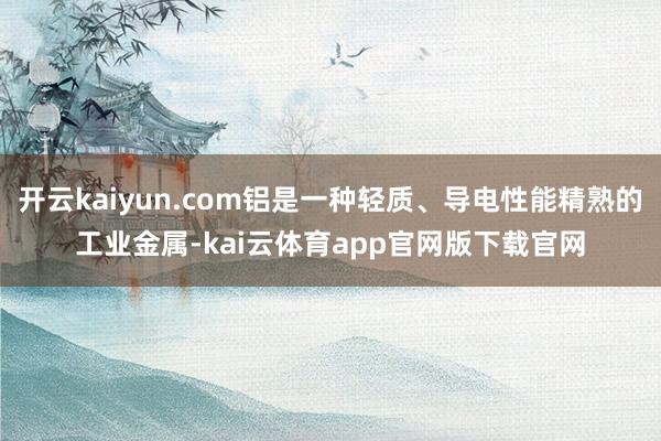 开云kaiyun.com铝是一种轻质、导电性能精熟的工业金属-kai云体育app官网版下载官网