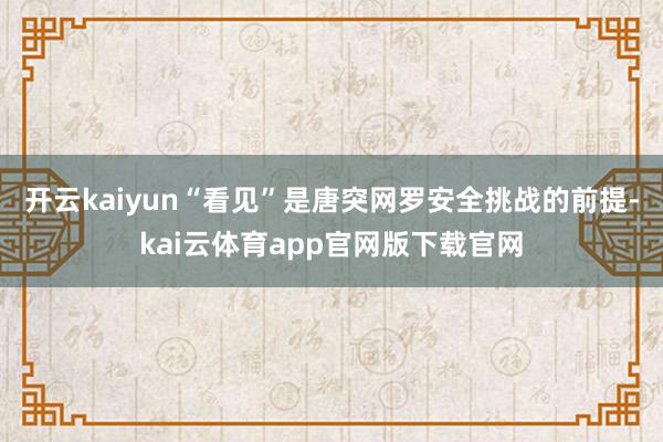 开云kaiyun“看见”是唐突网罗安全挑战的前提-kai云体育app官网版下载官网