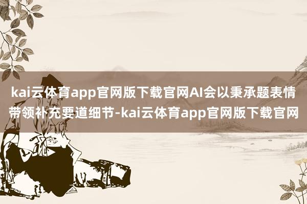 kai云体育app官网版下载官网AI会以秉承题表情带领补充要道细节-kai云体育app官网版下载官网