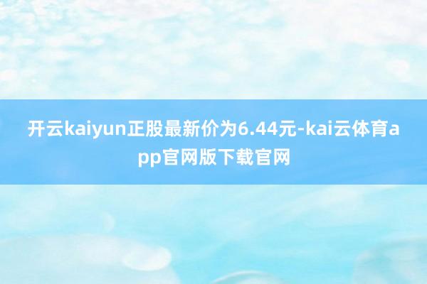 开云kaiyun正股最新价为6.44元-kai云体育app官网版下载官网