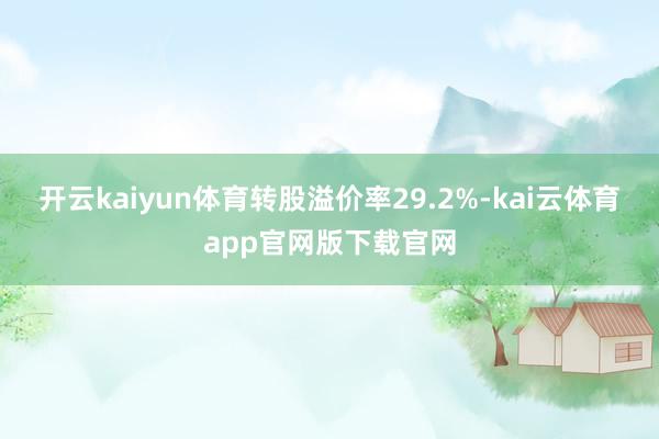 开云kaiyun体育转股溢价率29.2%-kai云体育app官网版下载官网