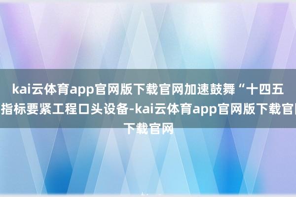 kai云体育app官网版下载官网加速鼓舞“十四五”指标要紧工程口头设备-kai云体育app官网版下载官网