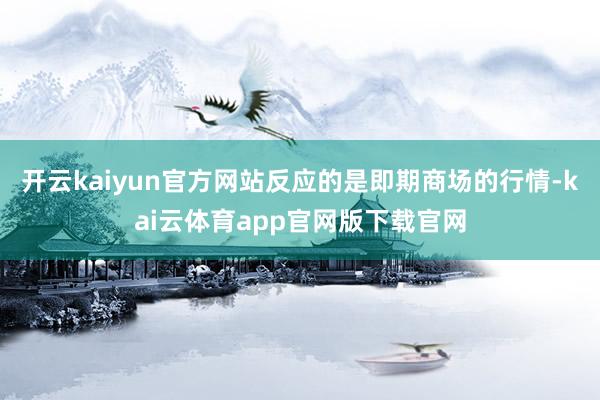 开云kaiyun官方网站反应的是即期商场的行情-kai云体育app官网版下载官网
