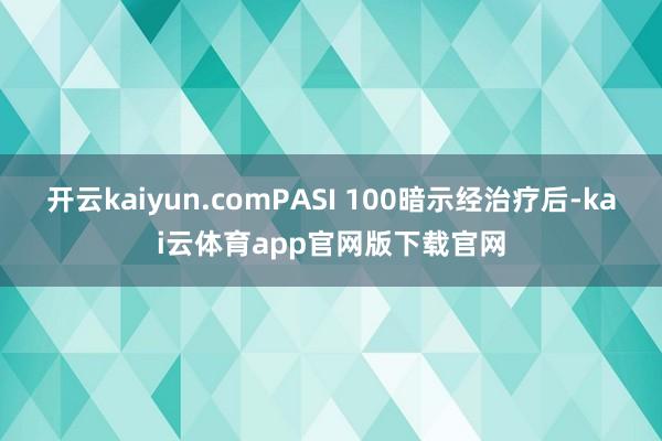 开云kaiyun.comPASI 100暗示经治疗后-kai云体育app官网版下载官网