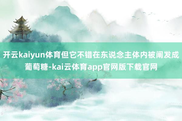 开云kaiyun体育但它不错在东说念主体内被阐发成葡萄糖-kai云体育app官网版下载官网