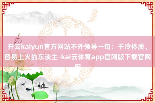 开云kaiyun官方网站不外领导一句：干冷体质、容易上火的东谈主-kai云体育app官网版下载官网