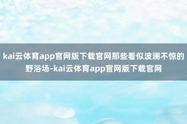 kai云体育app官网版下载官网那些看似波澜不惊的野浴场-kai云体育app官网版下载官网