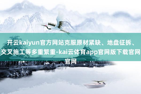 开云kaiyun官方网站克服原材紧缺、地盘征拆、交叉施工等多重繁重-kai云体育app官网版下载官网