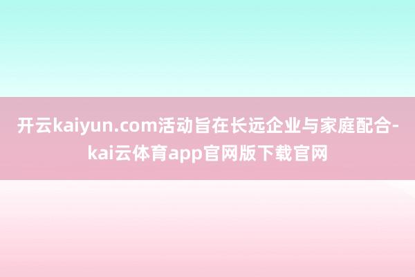 开云kaiyun.com活动旨在长远企业与家庭配合-kai云体育app官网版下载官网