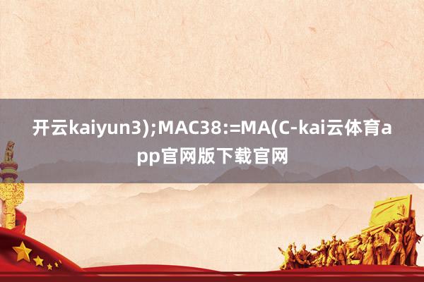 开云kaiyun3);MAC38:=MA(C-kai云体育app官网版下载官网