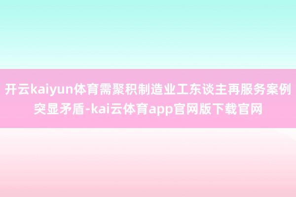开云kaiyun体育需聚积制造业工东谈主再服务案例突显矛盾-kai云体育app官网版下载官网