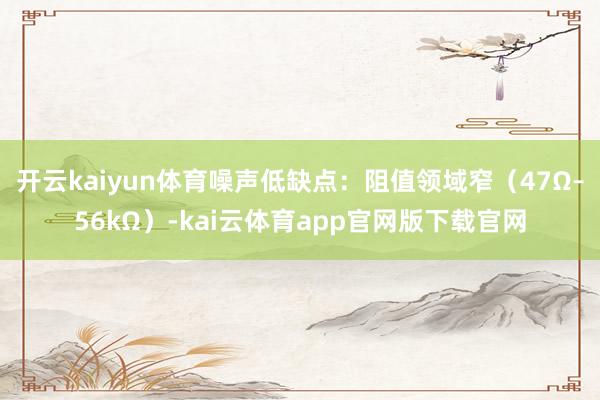 开云kaiyun体育噪声低缺点:阻值领域窄(47Ω–56kΩ)-kai云体育app官网版下载官网