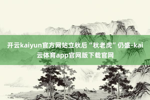开云kaiyun官方网站立秋后“秋老虎”仍盛-kai云体育app官网版下载官网