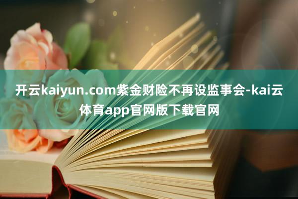 开云kaiyun.com紫金财险不再设监事会-kai云体育app官网版下载官网