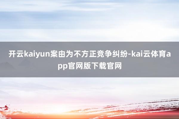 开云kaiyun案由为不方正竞争纠纷-kai云体育app官网版下载官网