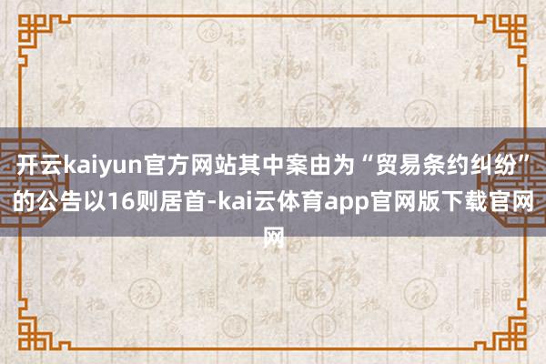开云kaiyun官方网站其中案由为“贸易条约纠纷”的公告以16则居首-kai云体育app官网版下载官网
