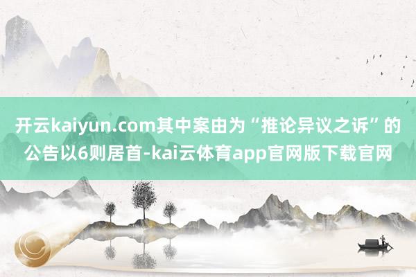 开云kaiyun.com其中案由为“推论异议之诉”的公告以6则居首-kai云体育app官网版下载官网