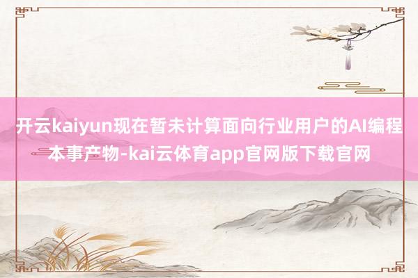 开云kaiyun现在暂未计算面向行业用户的AI编程本事产物-kai云体育app官网版下载官网