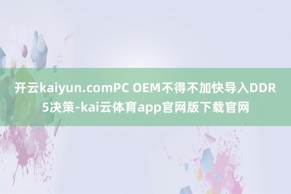 开云kaiyun.comPC OEM不得不加快导入DDR5决策-kai云体育app官网版下载官网