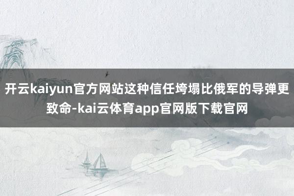 开云kaiyun官方网站这种信任垮塌比俄军的导弹更致命-kai云体育app官网版下载官网