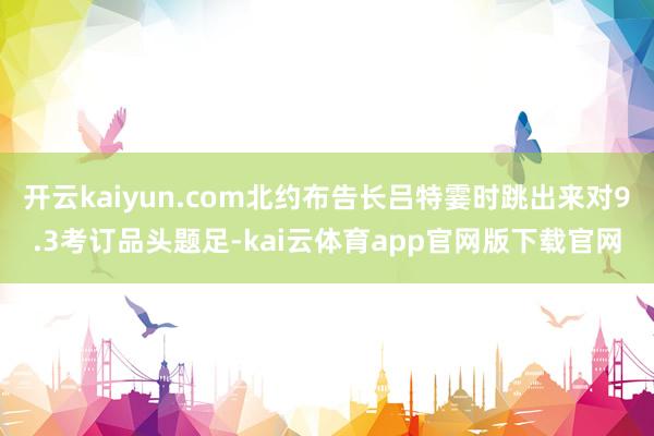 开云kaiyun.com北约布告长吕特霎时跳出来对9.3考订品头题足-kai云体育app官网版下载官网