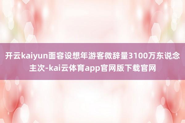开云kaiyun面容设想年游客微辞量3100万东说念主次-kai云体育app官网版下载官网
