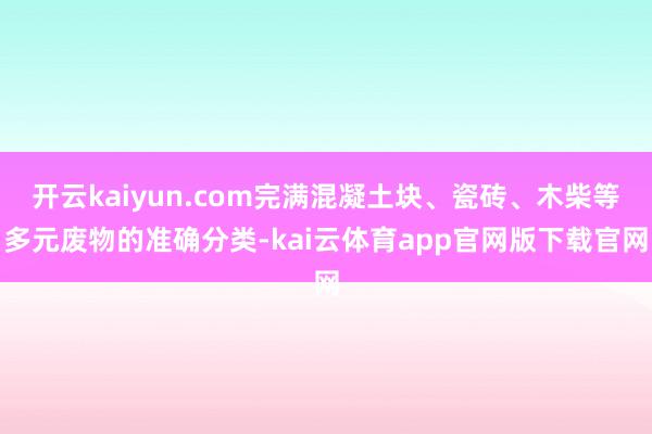 开云kaiyun.com完满混凝土块、瓷砖、木柴等多元废物的准确分类-kai云体育app官网版下载官网