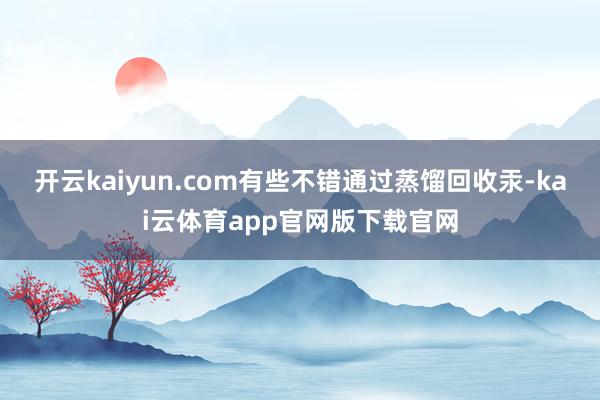 开云kaiyun.com有些不错通过蒸馏回收汞-kai云体育app官网版下载官网