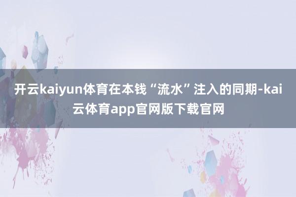 开云kaiyun体育在本钱“流水”注入的同期-kai云体育app官网版下载官网